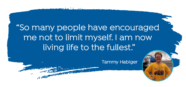 "So many people have encouraged me not to limit myself. I am now living life to the fullest." -Tammy Habiger