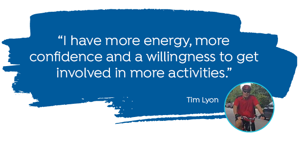 "I have more energy, more confidence and a willingness to get involved in more activities." -Tim Lyon