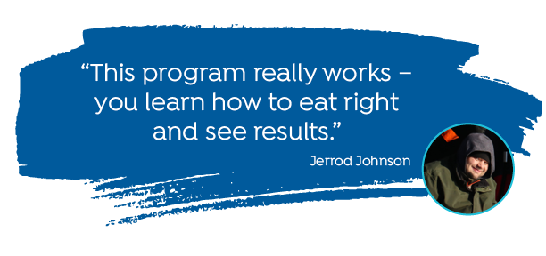 "This program really works - you learn how to eat right and see results." -Jerrod Johnson